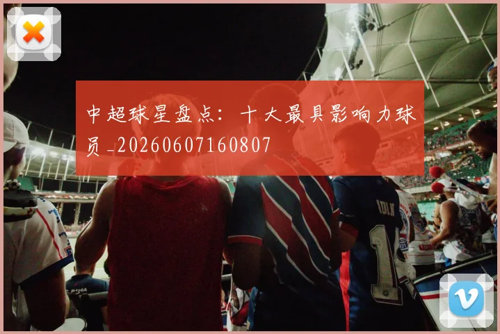 中超球星盘点:十大最具影响力球员_20260607160807