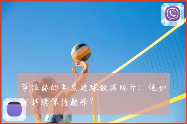 萨拉赫的年度进球数据统计:他如何持续保持巅峰?