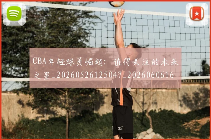 CBA年轻球员崛起：值得关注的未来之星_20260526125047_20260606165215
