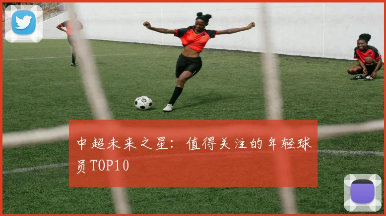 中超未来之星：值得关注的年轻球员TOP10