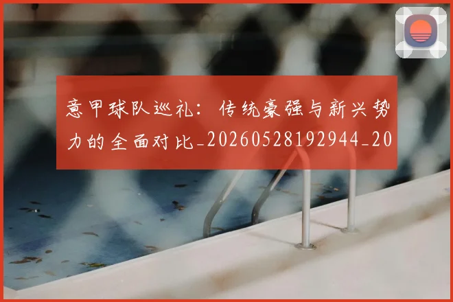 意甲球队巡礼：传统豪强与新兴势力的全面对比_20260528192944_20260609194553