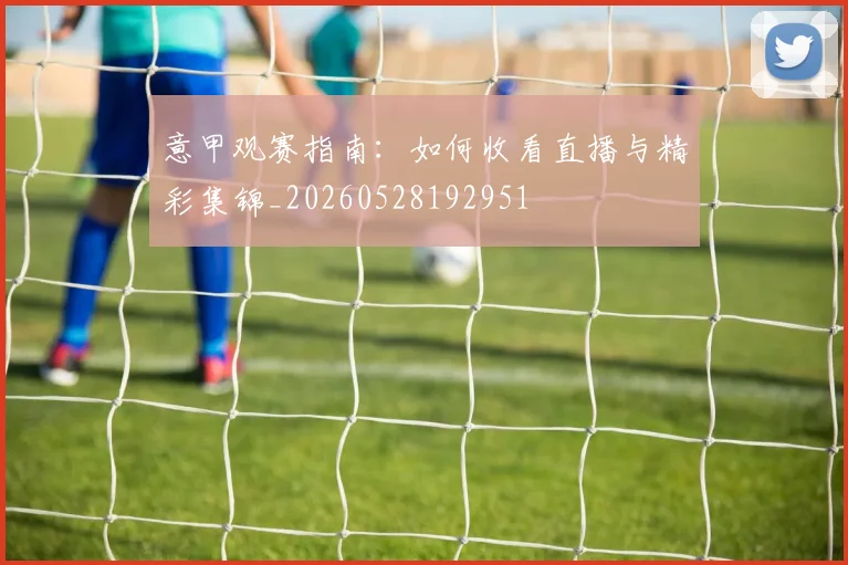 意甲观赛指南：如何收看直播与精彩集锦_20260528192951
