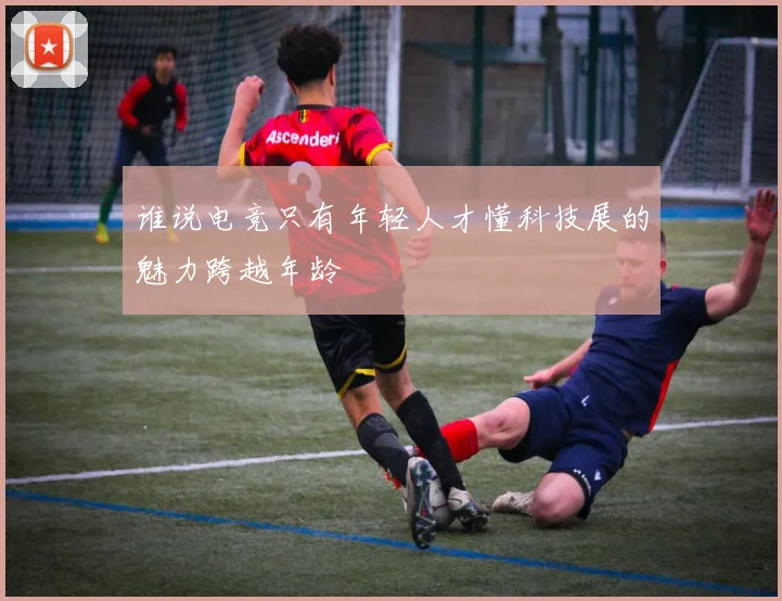 谁说电竞只有年轻人才懂科技展的魅力跨越年龄