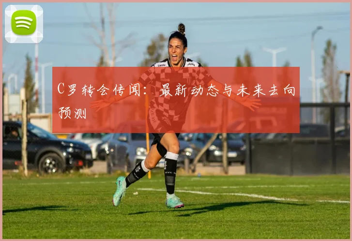 C罗转会传闻：最新动态与未来去向预测