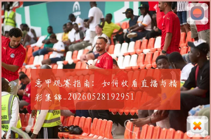 意甲观赛指南：如何收看直播与精彩集锦_20260528192951