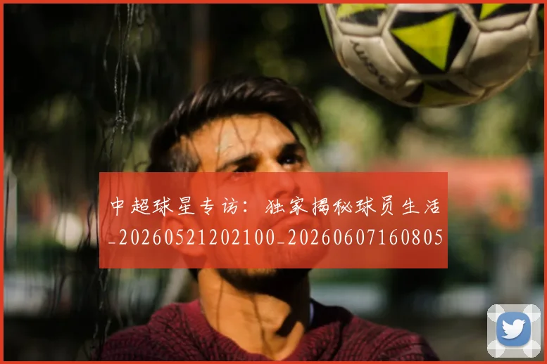 中超球星专访：独家揭秘球员生活_20260521202100_20260607160805