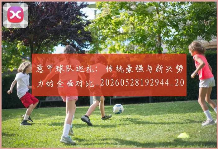 意甲球队巡礼：传统豪强与新兴势力的全面对比_20260528192944_20260609194553