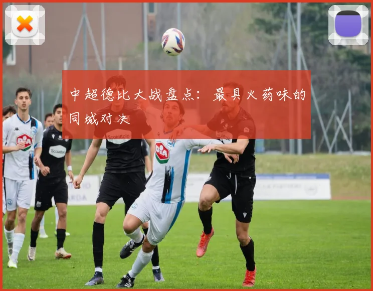 中超德比大战盘点：最具火药味的同城对决
