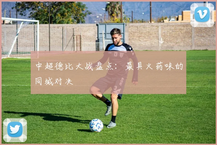中超德比大战盘点：最具火药味的同城对决