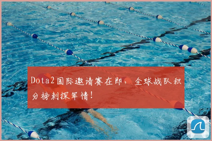 Dota2国际邀请赛在即，全球战队积分榜刺探军情！