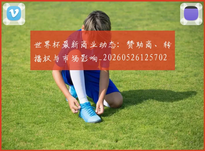 世界杯最新商业动态：赞助商、转播权与市场影响_20260526125702
