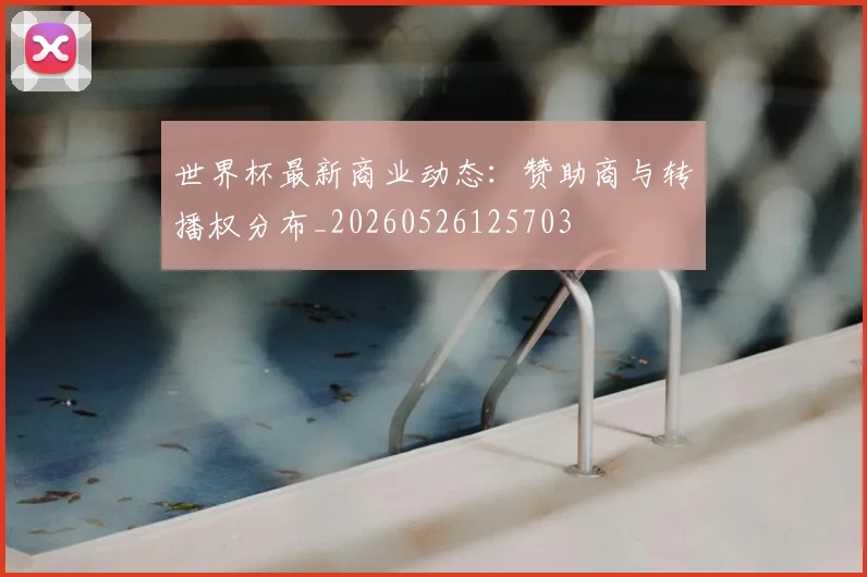 世界杯最新商业动态：赞助商与转播权分布_20260526125703