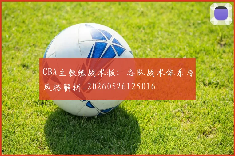 CBA主教练战术板:各队战术体系与风格解析_20260526125016