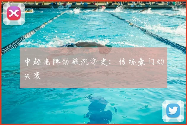 中超老牌劲旅沉浮史：传统豪门的兴衰