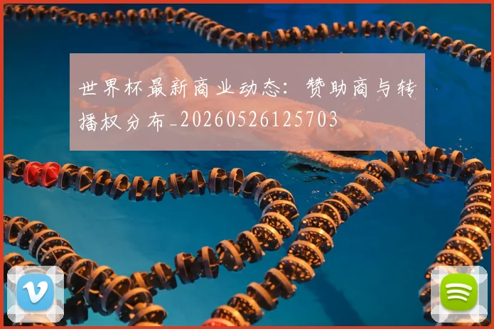 世界杯最新商业动态：赞助商与转播权分布_20260526125703