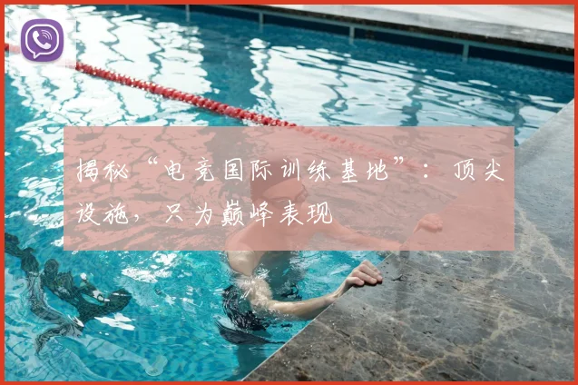 揭秘“电竞国际训练基地”：顶尖设施，只为巅峰表现