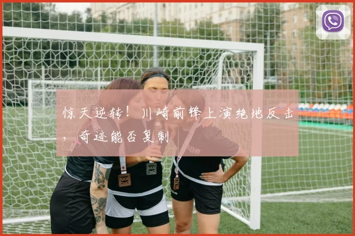 惊天逆转！川崎前锋上演绝地反击，奇迹能否复制