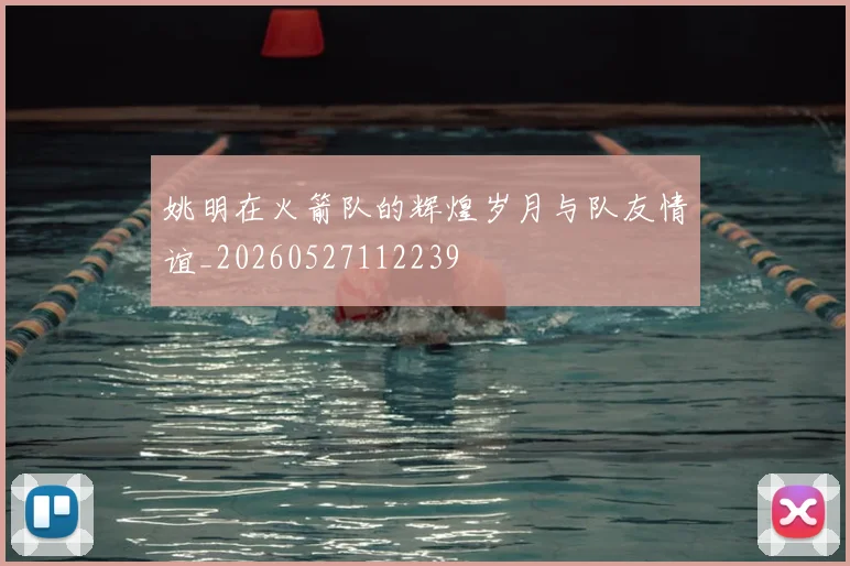 姚明在火箭队的辉煌岁月与队友情谊_20260527112239