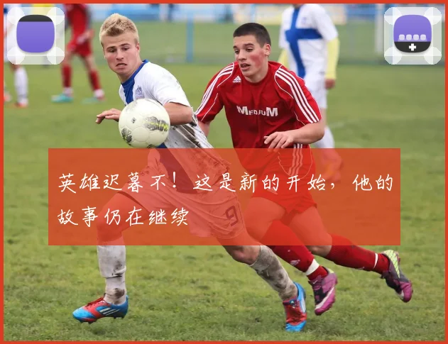 英雄迟暮不！这是新的开始，他的故事仍在继续