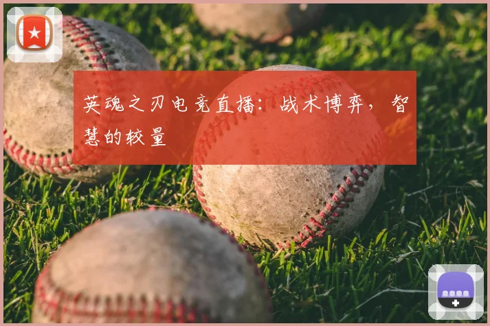 英魂之刃电竞直播:战术博弈,智慧的较量