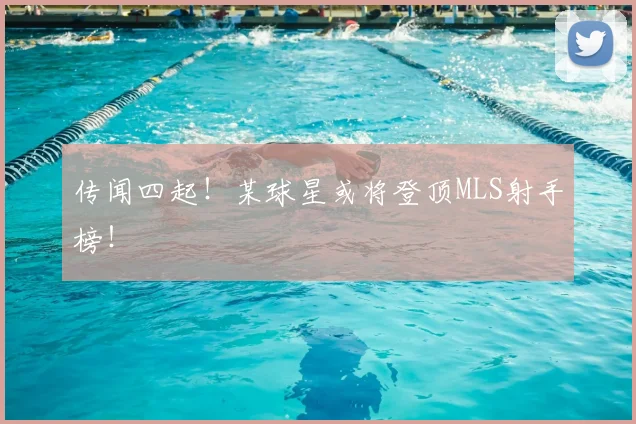传闻四起！某球星或将登顶MLS射手榜！