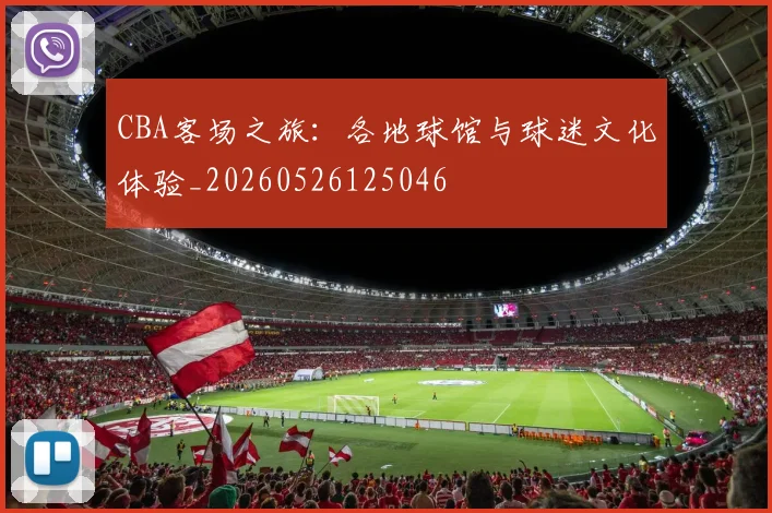 CBA客场之旅:各地球馆与球迷文化体验_20260526125046