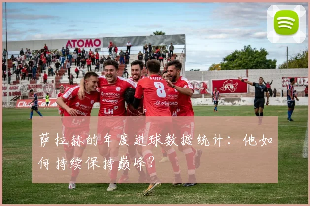萨拉赫的年度进球数据统计:他如何持续保持巅峰?