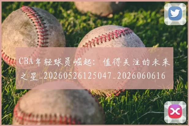 CBA年轻球员崛起:值得关注的未来之星_20260526125047_20260606165215