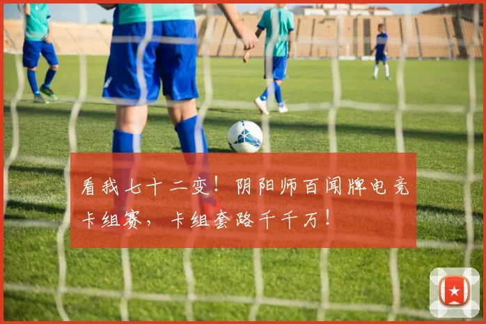 看我七十二变！阴阳师百闻牌电竞卡组赛，卡组套路千千万！