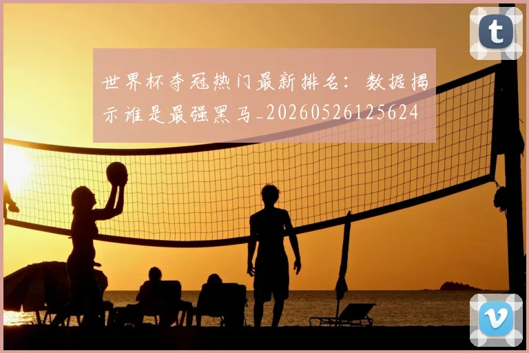 世界杯夺冠热门最新排名:数据揭示谁是最强黑马_20260526125624