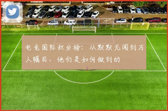 电竞国际积分榜：从默默无闻到万人瞩目，他们是如何做到的
