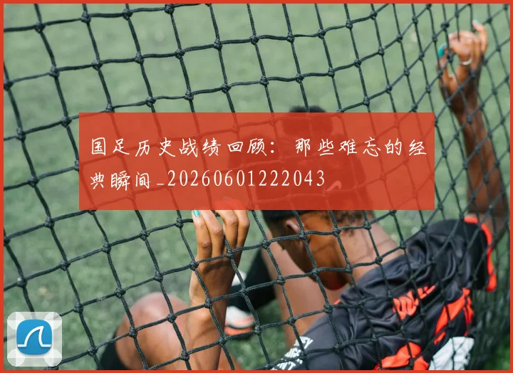国足历史战绩回顾:那些难忘的经典瞬间_20260601222043