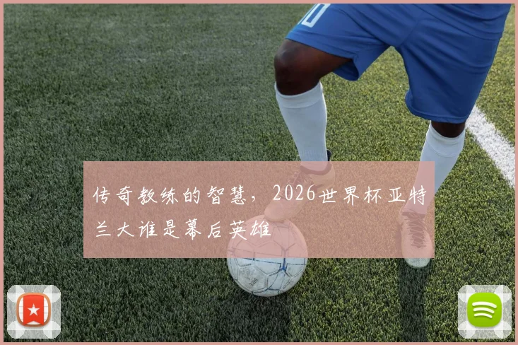 传奇教练的智慧，2026世界杯亚特兰大谁是幕后英雄