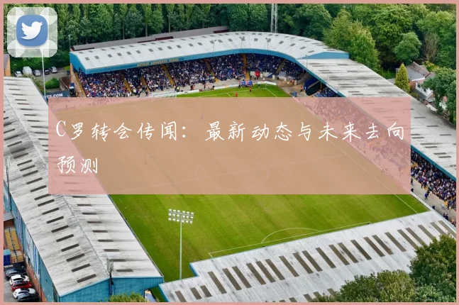 C罗转会传闻：最新动态与未来去向预测