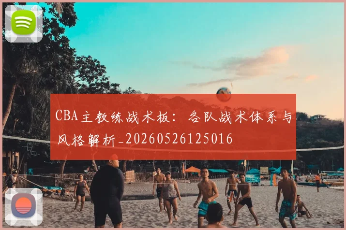 CBA主教练战术板：各队战术体系与风格解析_20260526125016