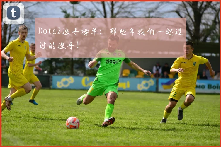Dota2选手榜单：那些年我们一起追过的选手！