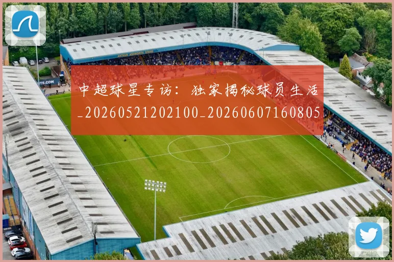 中超球星专访：独家揭秘球员生活_20260521202100_20260607160805