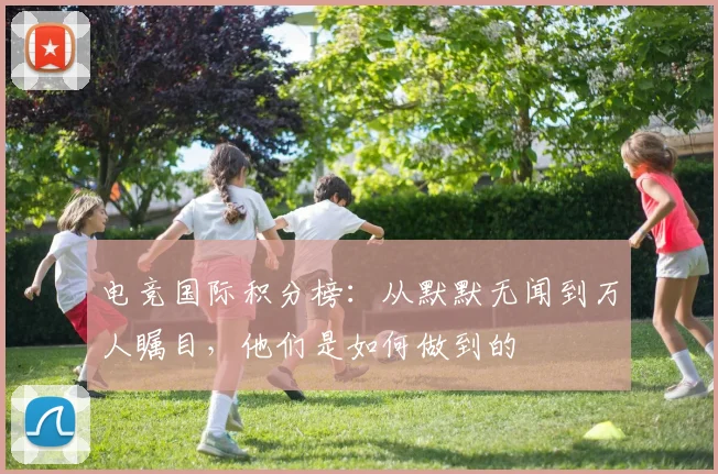 电竞国际积分榜：从默默无闻到万人瞩目，他们是如何做到的