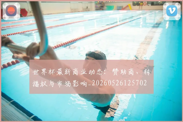 世界杯最新商业动态：赞助商、转播权与市场影响_20260526125702